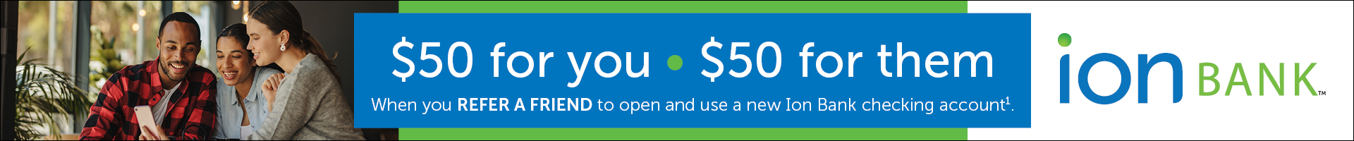 $50 for you - $50 for them
When you REFER A FRIEND to open and use a new Ion Bank checking account.
ion BANK